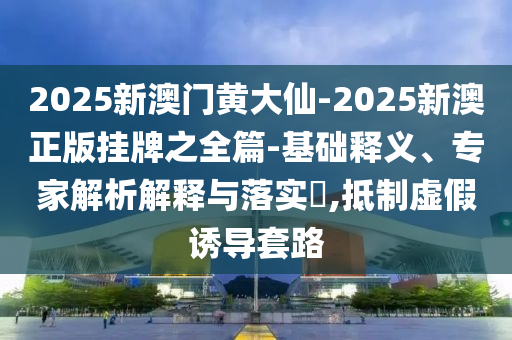 2025新澳门黄大仙-2025新澳正版挂牌之全篇-基础释义、专家解析解释与落实,抵制虚假诱导套路